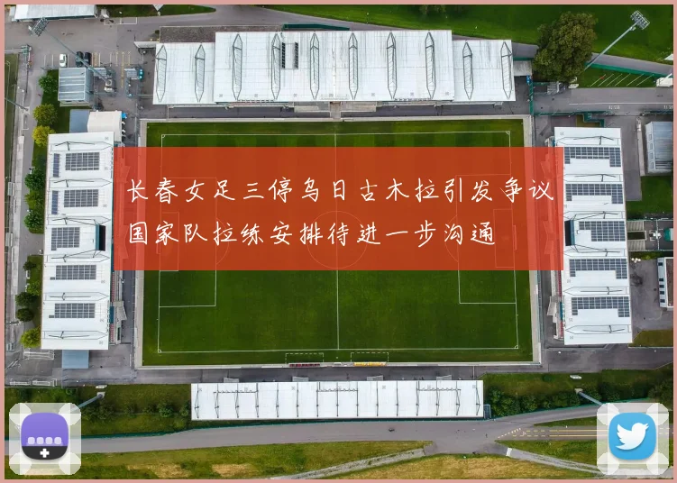 长春女足三停乌日古木拉引发争议国家队拉练安排待进一步沟通