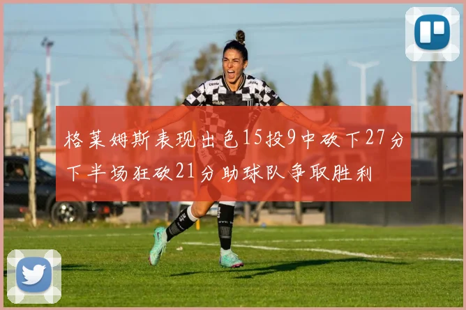格莱姆斯表现出色15投9中砍下27分下半场狂砍21分助球队争取胜利