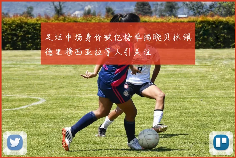 足坛中场身价破亿榜单揭晓贝林佩德里穆西亚拉等人引关注
