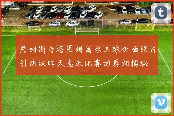 詹姆斯与塔图姆高尔夫球会面照片引热议昨天竟未比赛的真相揭秘