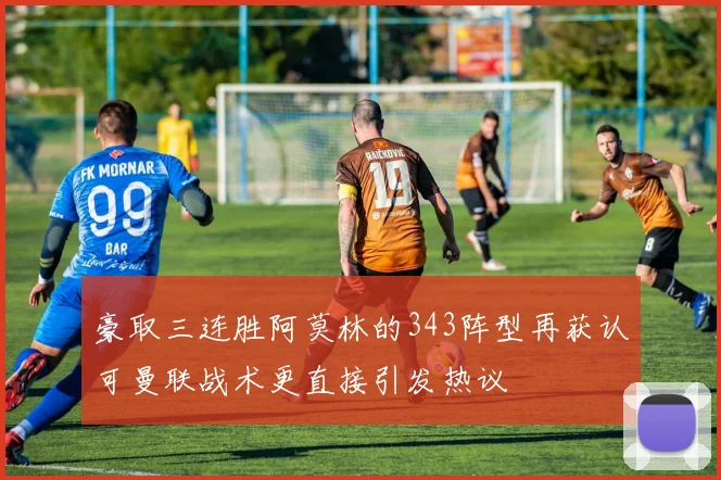 豪取三连胜阿莫林的343阵型再获认可曼联战术更直接引发热议