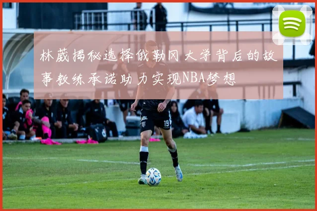 林葳揭秘选择俄勒冈大学背后的故事教练承诺助力实现NBA梦想
