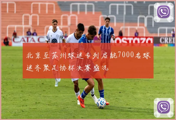北京至苏州球迷专列启航7000名球迷齐聚足协杯决赛盛况