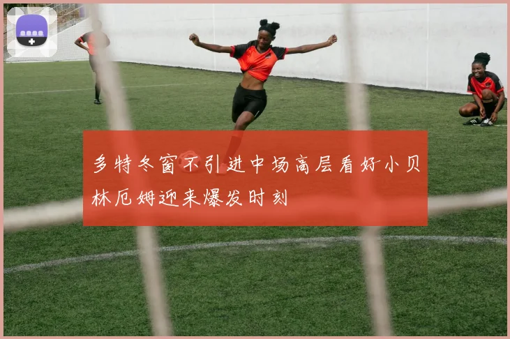 多特冬窗不引进中场高层看好小贝林厄姆迎来爆发时刻