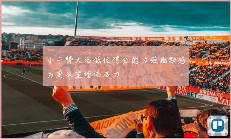 小卡赞大洛低位得分能力强幽默感为更衣室增添活力