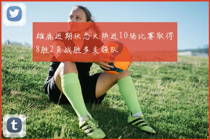 雄鹿近期状态火热近10场比赛取得8胜2负战胜多支强队