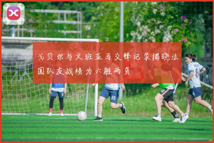 戈贝尔与文班亚马交锋记录揭晓法国队友战绩为六胜两负