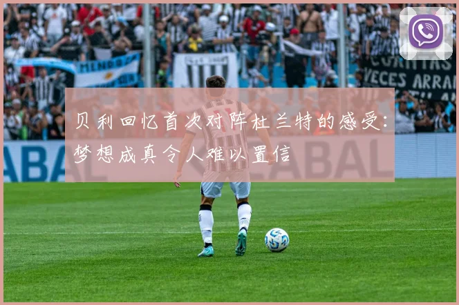 贝利回忆首次对阵杜兰特的感受：梦想成真令人难以置信