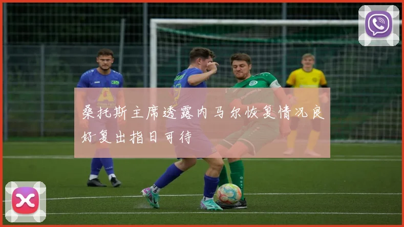桑托斯主席透露内马尔恢复情况良好复出指日可待