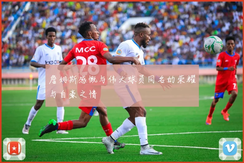 詹姆斯感慨与伟大球员同名的荣耀与自豪之情