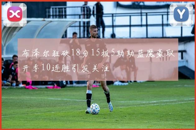 布泽尔狂砍18分15板5助助蓝魔豪取开季10连胜引发关注