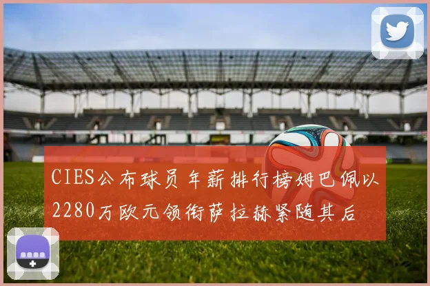 CIES公布球员年薪排行榜姆巴佩以2280万欧元领衔萨拉赫紧随其后