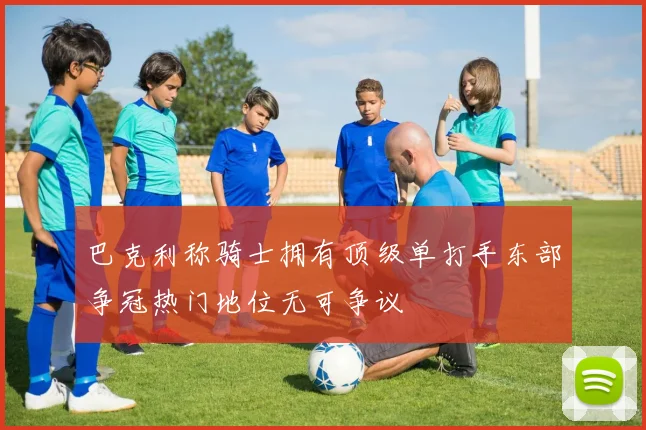 巴克利称骑士拥有顶级单打手东部争冠热门地位无可争议