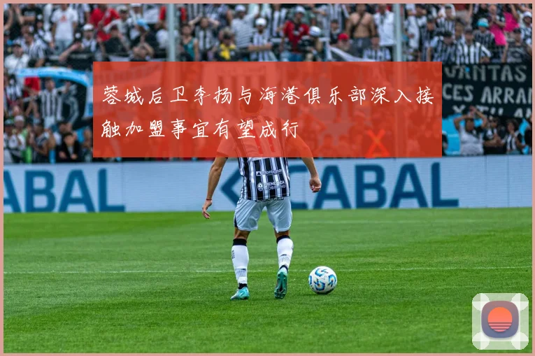 蓉城后卫李扬与海港俱乐部深入接触加盟事宜有望成行