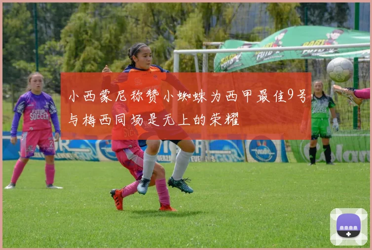 小西蒙尼称赞小蜘蛛为西甲最佳9号与梅西同场是无上的荣耀