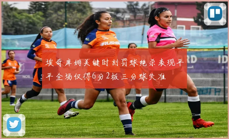 埃奇库姆关键时刻罚球绝杀表现平平全场仅得6分2板三分球失准