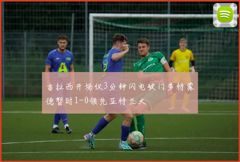吉拉西开场仅3分钟闪电破门多特蒙德暂时1-0领先亚特兰大