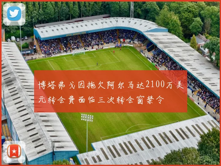 博塔弗戈因拖欠阿尔马达2100万美元转会费面临三次转会窗禁令