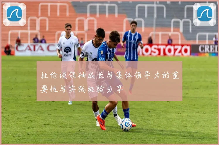 杜伦谈领袖成长与集体领导力的重要性与实践经验分享
