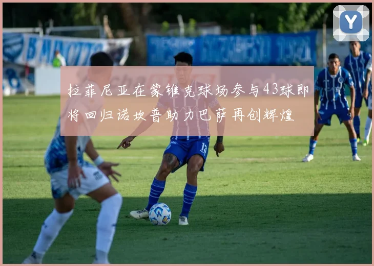 拉菲尼亚在蒙锥克球场参与43球即将回归诺坎普助力巴萨再创辉煌