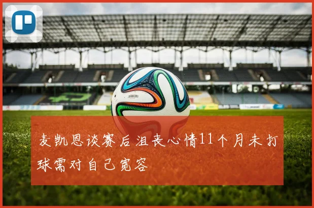 麦凯恩谈赛后沮丧心情11个月未打球需对自己宽容