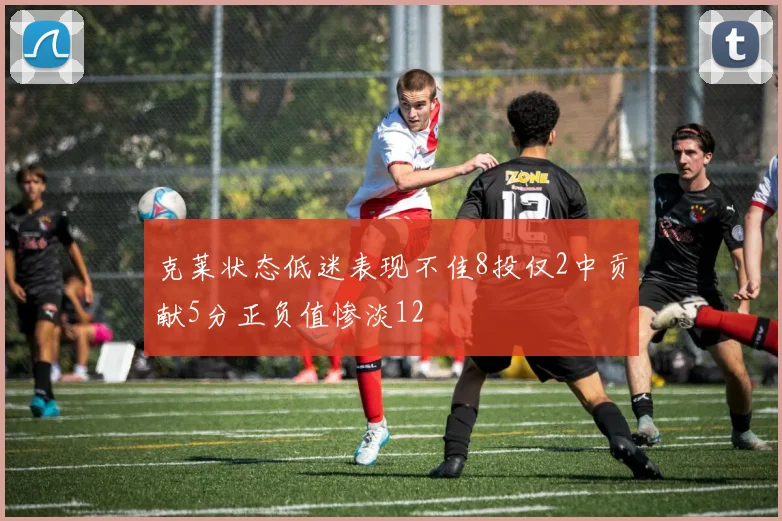 克莱状态低迷表现不佳8投仅2中贡献5分正负值惨淡12